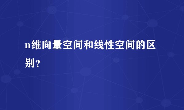 n维向量空间和线性空间的区别？