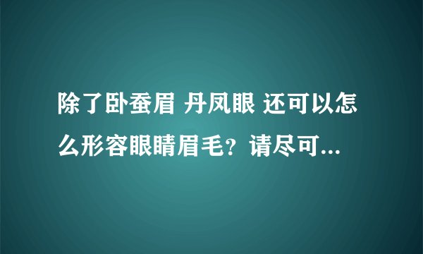 除了卧蚕眉 丹凤眼 还可以怎么形容眼睛眉毛？请尽可能的多，谢谢支持。