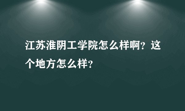 江苏淮阴工学院怎么样啊？这个地方怎么样？