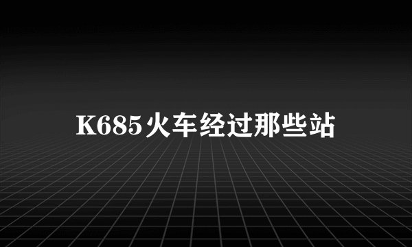 K685火车经过那些站