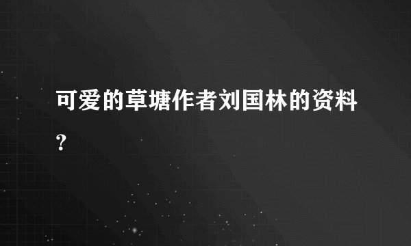 可爱的草塘作者刘国林的资料？