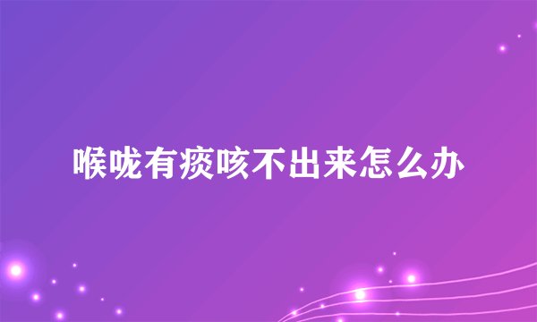 喉咙有痰咳不出来怎么办
