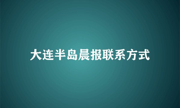 大连半岛晨报联系方式