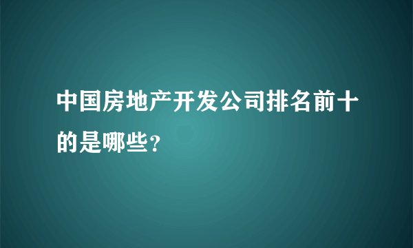 中国房地产开发公司排名前十的是哪些？