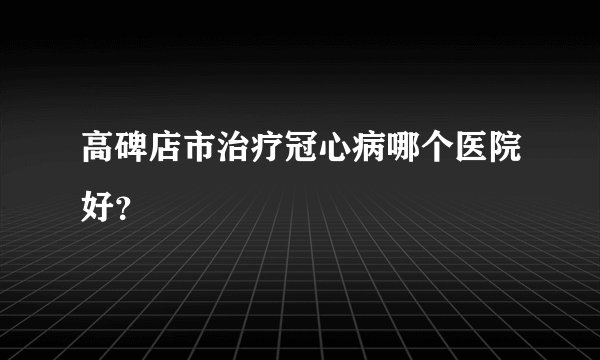 高碑店市治疗冠心病哪个医院好?
