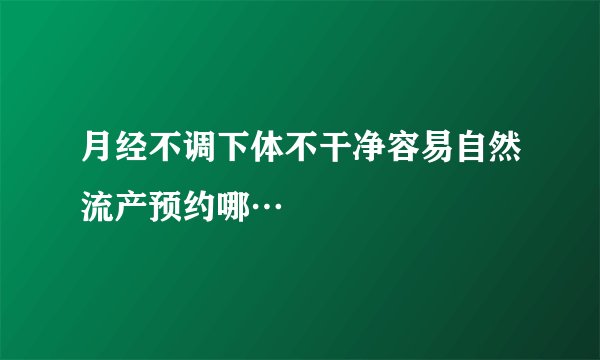 月经不调下体不干净容易自然流产预约哪…