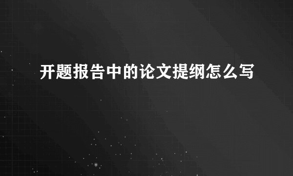开题报告中的论文提纲怎么写