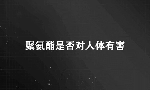 聚氨酯是否对人体有害