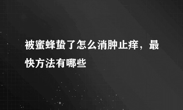 被蜜蜂蛰了怎么消肿止痒，最快方法有哪些