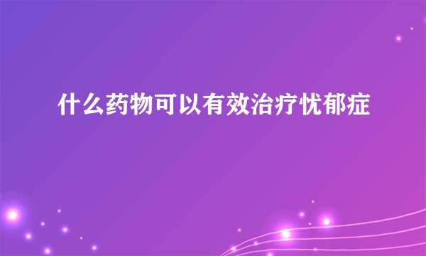 什么药物可以有效治疗忧郁症
