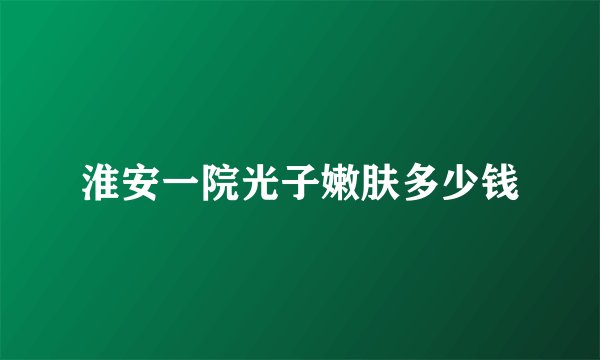 淮安一院光子嫩肤多少钱
