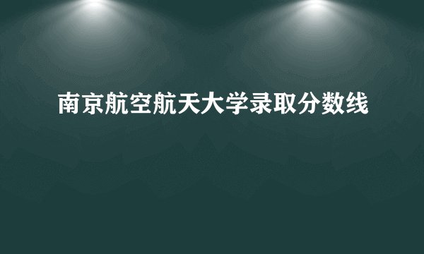 南京航空航天大学录取分数线