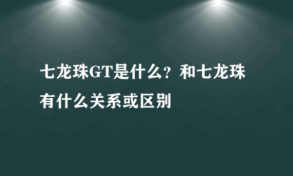七龙珠GT是什么？和七龙珠有什么关系或区别