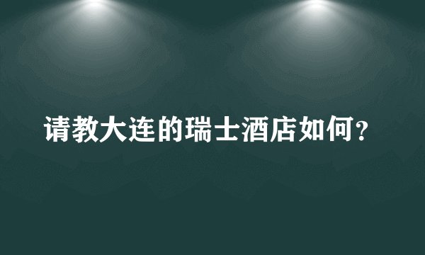 请教大连的瑞士酒店如何？