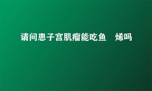 请问患子宫肌瘤能吃鱼鯊烯吗