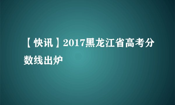 【快讯】2017黑龙江省高考分数线出炉