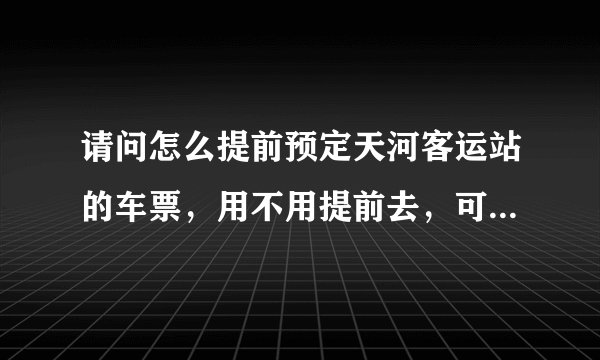 请问怎么提前预定天河客运站的车票，用不用提前去，可以网上订票吗，还是电话订票