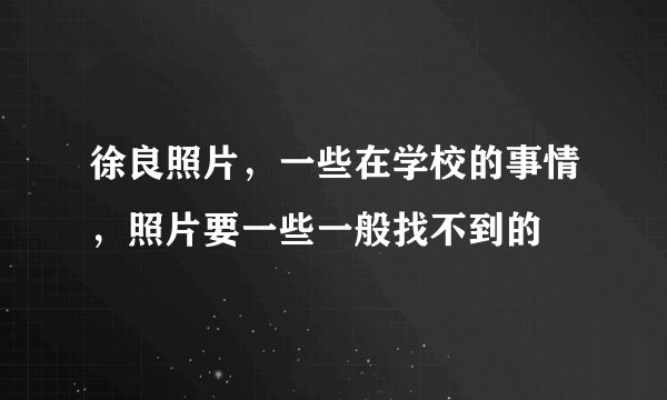 徐良照片，一些在学校的事情，照片要一些一般找不到的