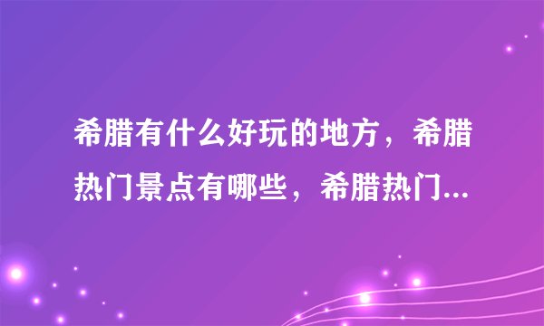 希腊有什么好玩的地方，希腊热门景点有哪些，希腊热门景点推荐