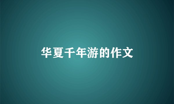 华夏千年游的作文