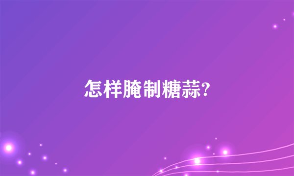 怎样腌制糖蒜?