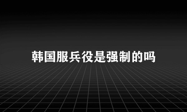韩国服兵役是强制的吗