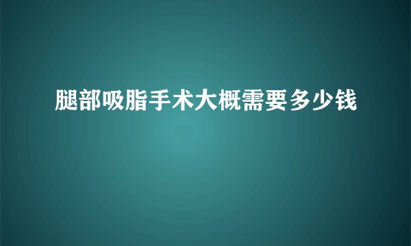 腿部吸脂手术大概需要多少钱