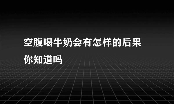 空腹喝牛奶会有怎样的后果 你知道吗