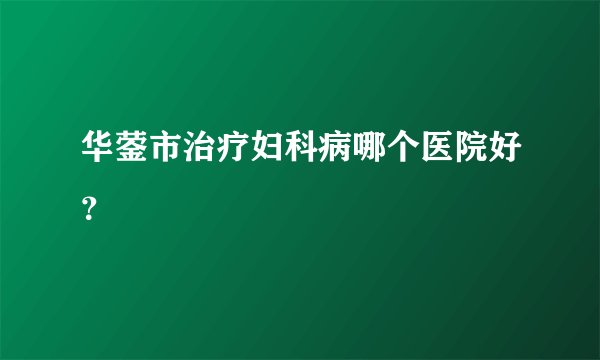 华蓥市治疗妇科病哪个医院好？