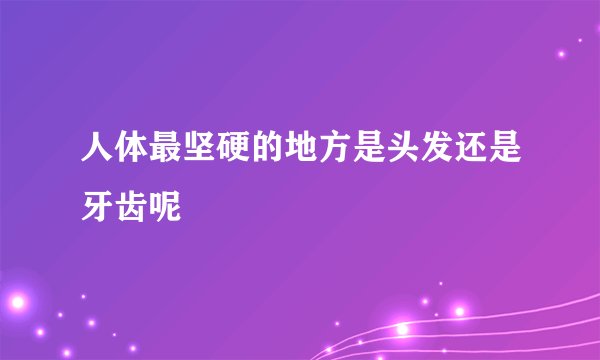 人体最坚硬的地方是头发还是牙齿呢
