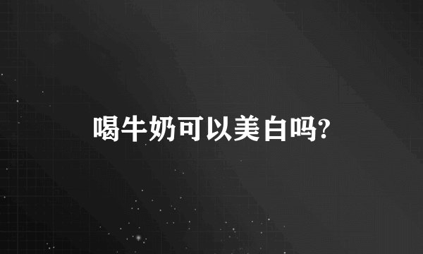 喝牛奶可以美白吗?