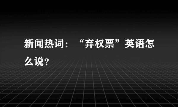 新闻热词：“弃权票”英语怎么说？