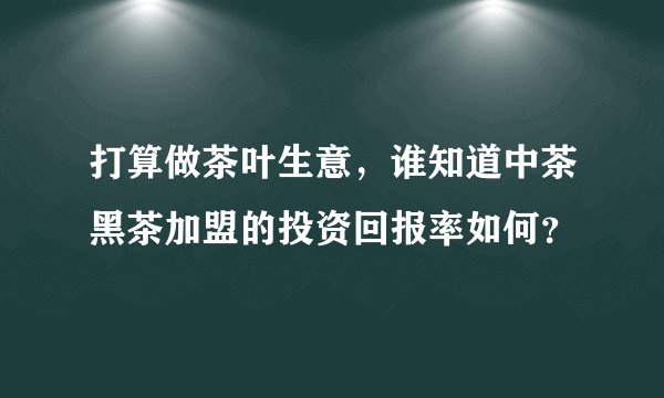 打算做茶叶生意，谁知道中茶黑茶加盟的投资回报率如何？