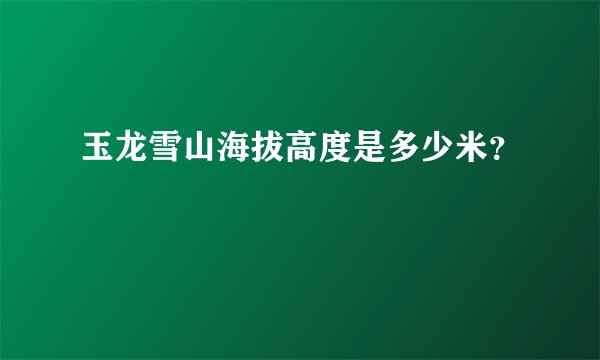 玉龙雪山海拔高度是多少米？