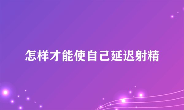 怎样才能使自己延迟射精