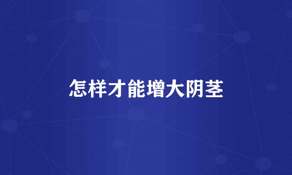 怎样才能增大阴茎