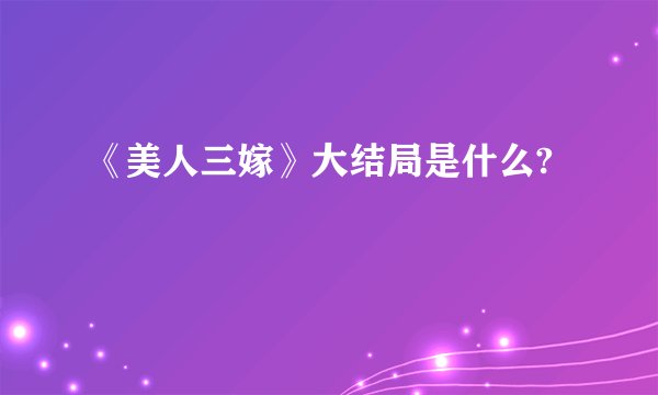 《美人三嫁》大结局是什么?