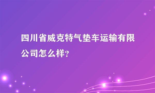 四川省威克特气垫车运输有限公司怎么样？