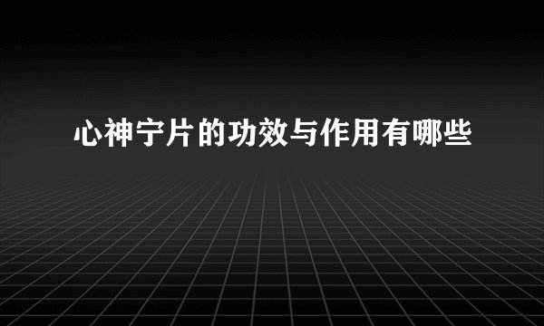 心神宁片的功效与作用有哪些
