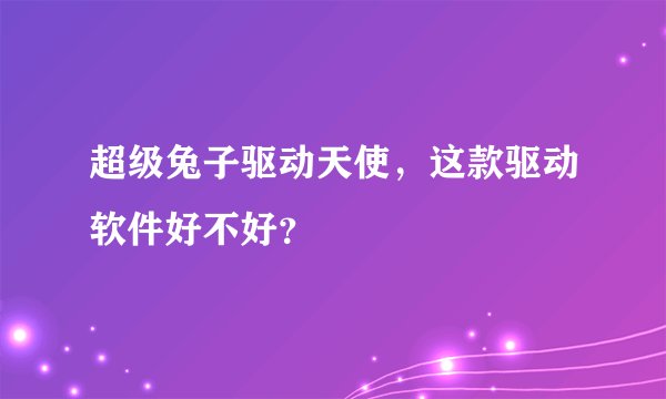 超级兔子驱动天使,这款驱动软件好不好?