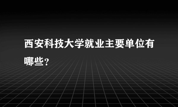 西安科技大学就业主要单位有哪些？
