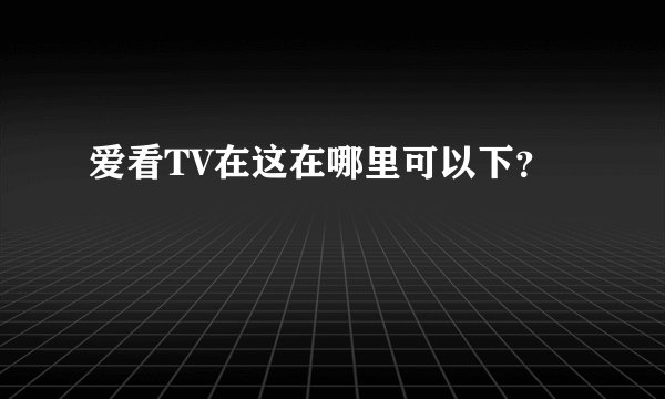 爱看TV在这在哪里可以下？