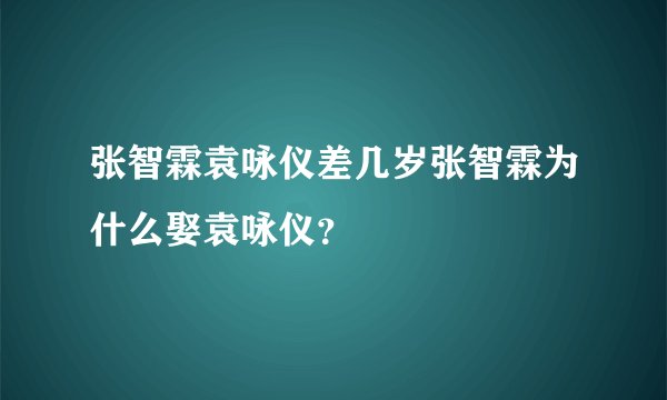 张智霖袁咏仪差几岁张智霖为什么娶袁咏仪?