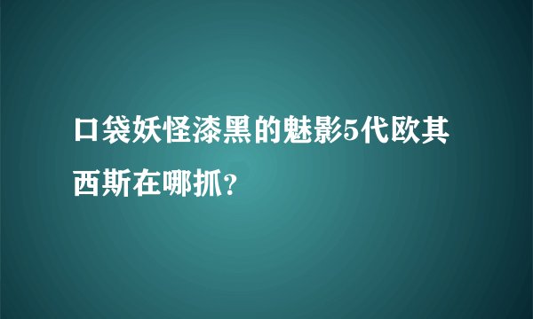 口袋妖怪漆黑的魅影5代欧其西斯在哪抓？