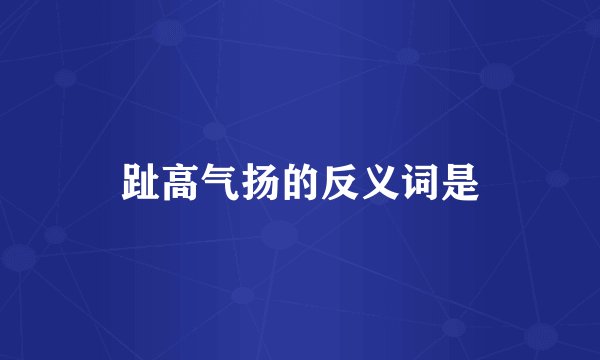 趾高气扬的反义词是