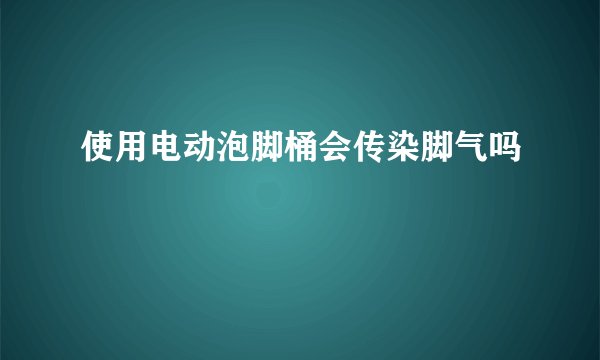 使用电动泡脚桶会传染脚气吗