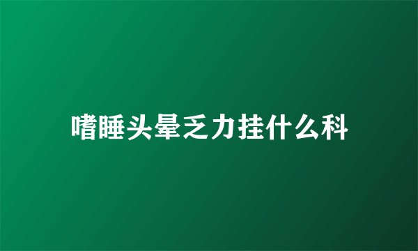 嗜睡头晕乏力挂什么科