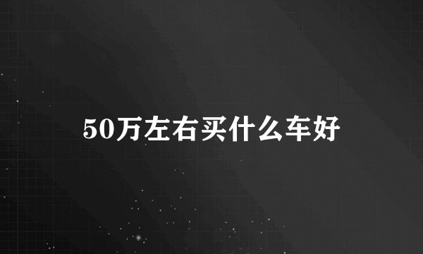 50万左右买什么车好