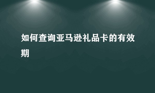 如何查询亚马逊礼品卡的有效期