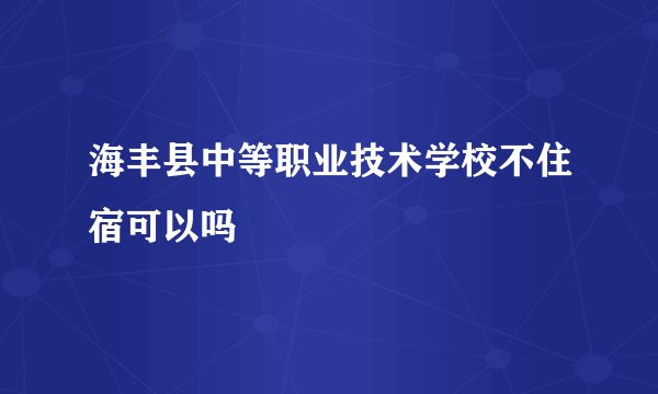 海丰县中等职业技术学校不住宿可以吗